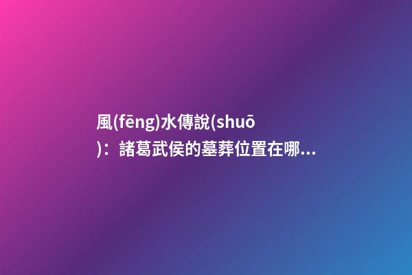 風(fēng)水傳說(shuō)：諸葛武侯的墓葬位置在哪兒