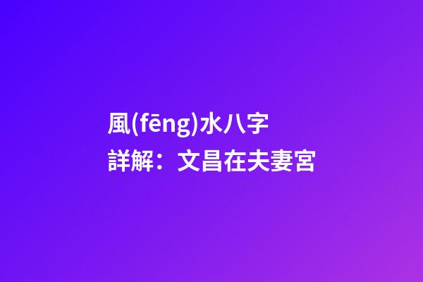 風(fēng)水八字詳解：文昌在夫妻宮