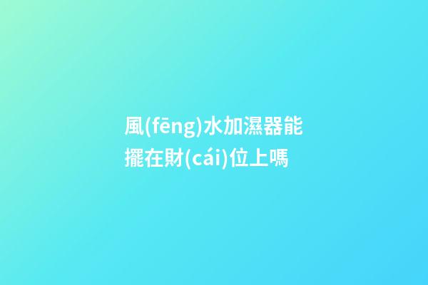 風(fēng)水加濕器能擺在財(cái)位上嗎