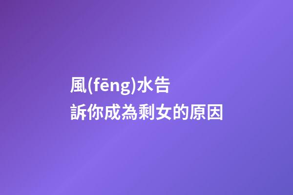 風(fēng)水告訴你成為剩女的原因