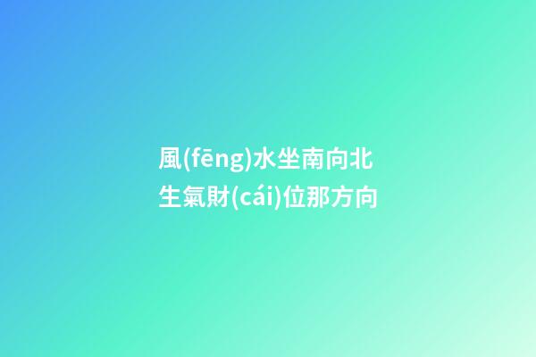 風(fēng)水坐南向北生氣財(cái)位那方向