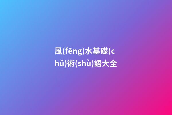 風(fēng)水基礎(chǔ)術(shù)語大全