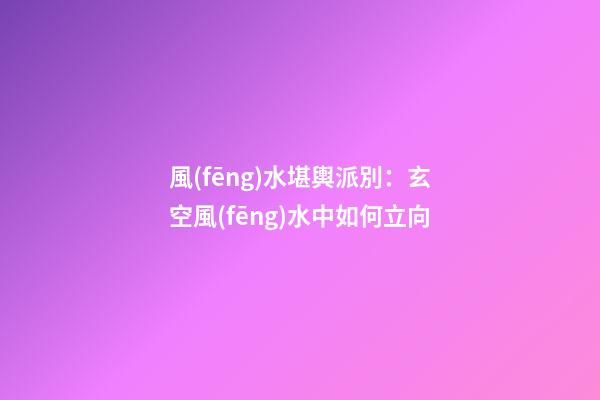風(fēng)水堪輿派別：玄空風(fēng)水中如何立向