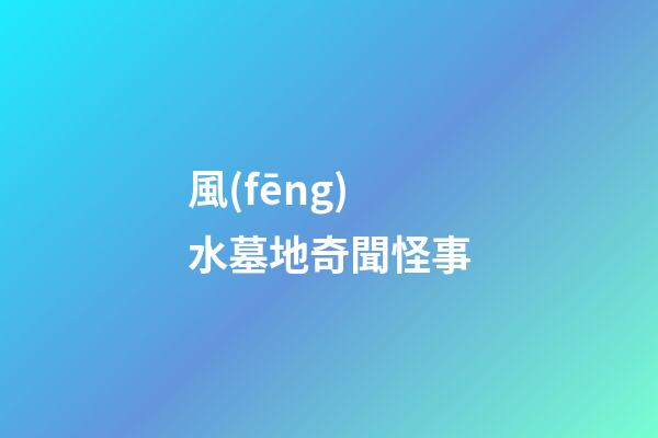 風(fēng)水墓地奇聞怪事