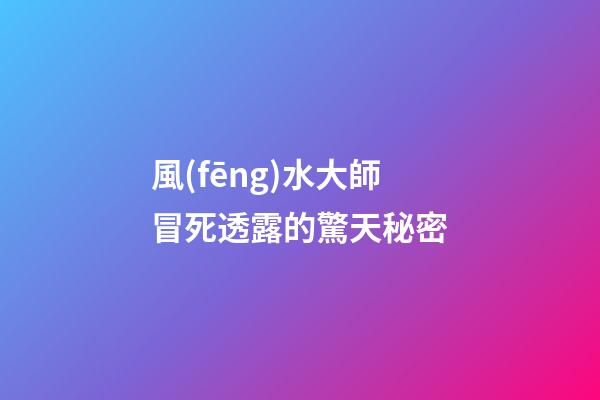 風(fēng)水大師冒死透露的驚天秘密