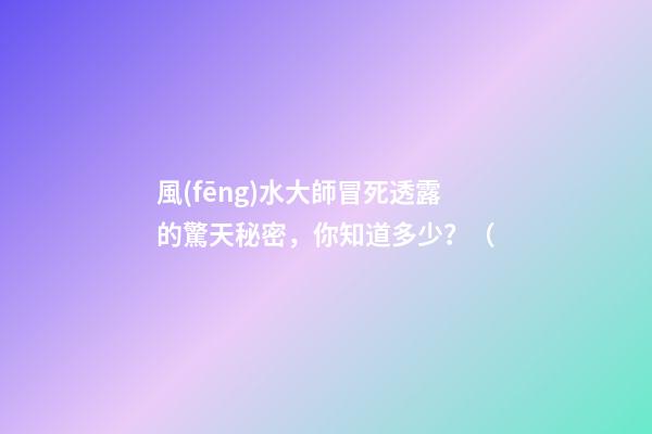 風(fēng)水大師冒死透露的驚天秘密，你知道多少？（