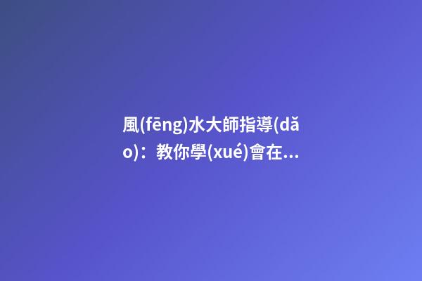 風(fēng)水大師指導(dǎo)：教你學(xué)會在家中如何懸掛吉祥物
