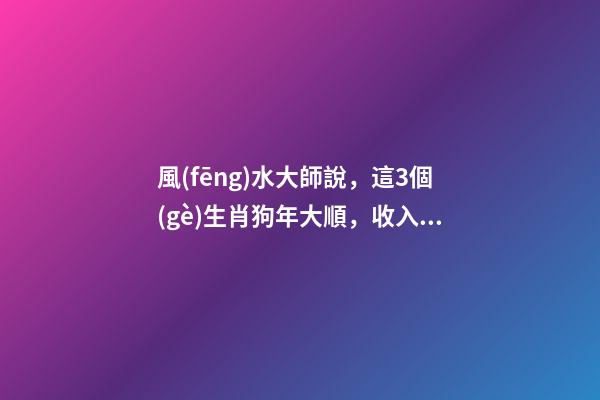 風(fēng)水大師說，這3個(gè)生肖狗年大順，收入驚人