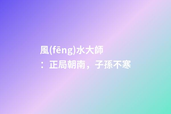風(fēng)水大師：正局朝南，子孫不寒
