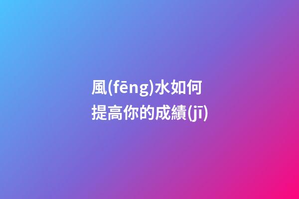 風(fēng)水如何提高你的成績(jī)