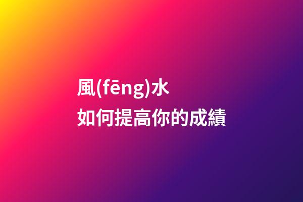 風(fēng)水如何提高你的成績