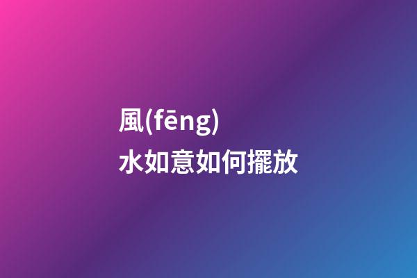 風(fēng)水如意如何擺放
