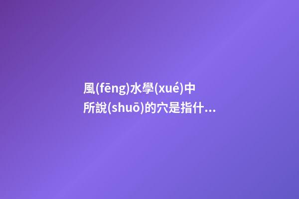 風(fēng)水學(xué)中所說(shuō)的穴是指什么