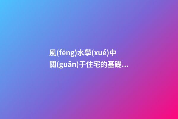 風(fēng)水學(xué)中關(guān)于住宅的基礎(chǔ)知識(shí)
