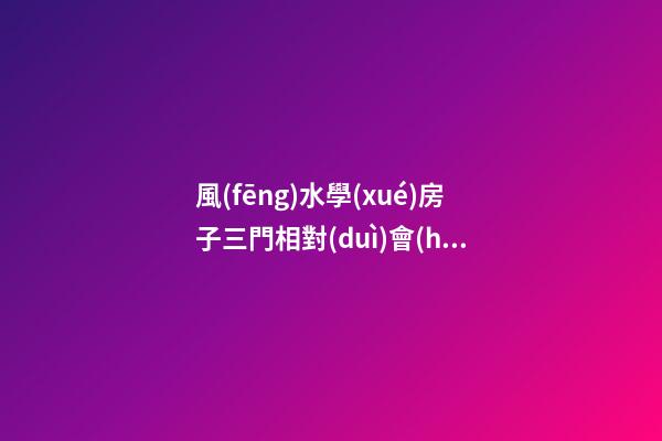 風(fēng)水學(xué)房子三門相對(duì)會(huì)有什么不好