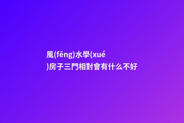 風(fēng)水學(xué)房子三門相對會有什么不好