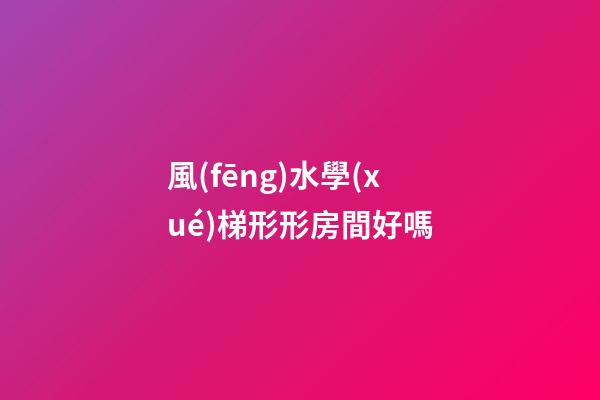 風(fēng)水學(xué)梯形形房間好嗎