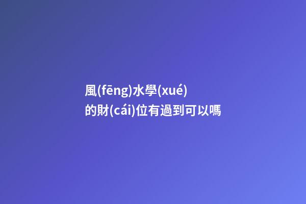 風(fēng)水學(xué)的財(cái)位有過到可以嗎