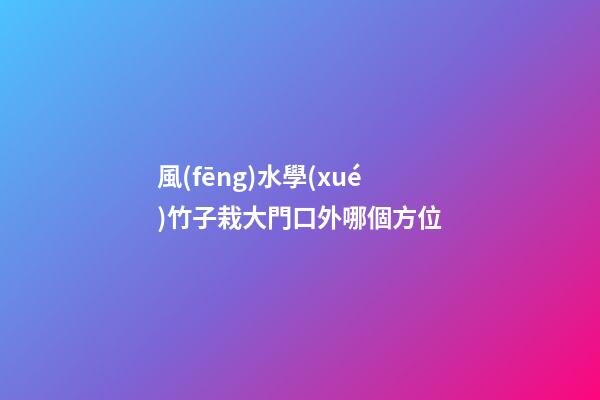 風(fēng)水學(xué)竹子栽大門口外哪個方位