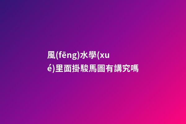 風(fēng)水學(xué)里面掛駿馬圖有講究嗎