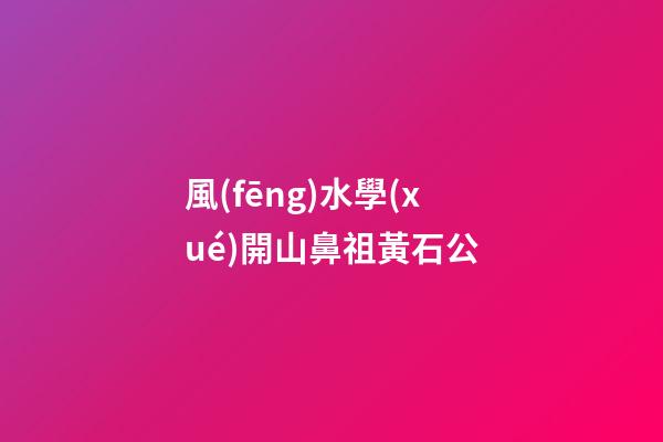 風(fēng)水學(xué)開山鼻祖黃石公