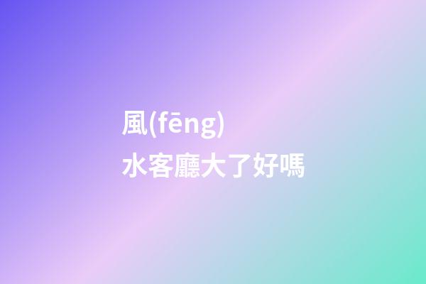 風(fēng)水客廳大了好嗎