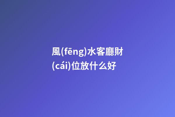 風(fēng)水客廳財(cái)位放什么好