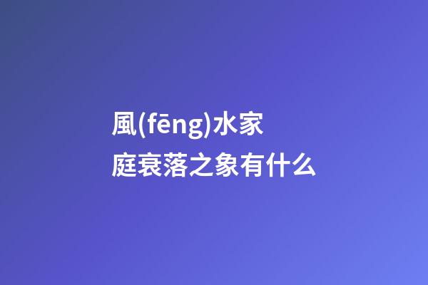 風(fēng)水家庭衰落之象有什么