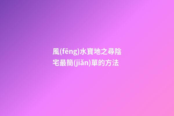 風(fēng)水寶地之尋陰宅最簡(jiǎn)單的方法