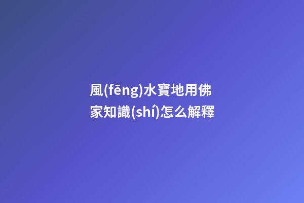 風(fēng)水寶地用佛家知識(shí)怎么解釋
