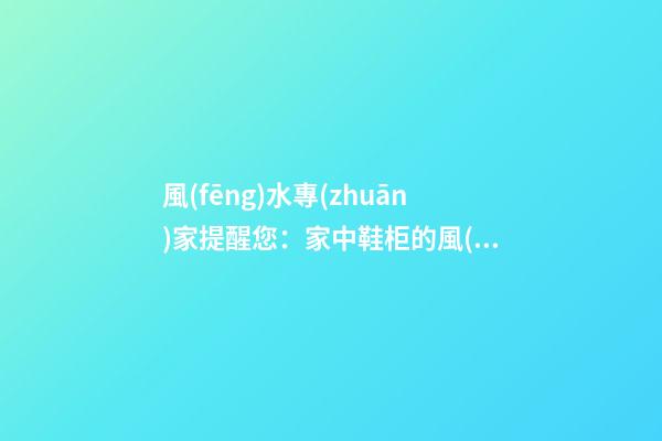 風(fēng)水專(zhuān)家提醒您：家中鞋柜的風(fēng)水磁場(chǎng)