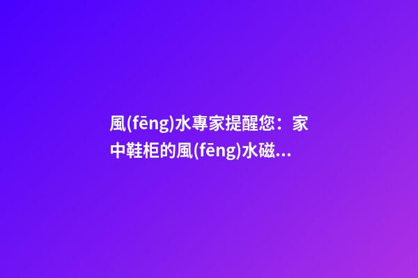 風(fēng)水專家提醒您：家中鞋柜的風(fēng)水磁場(chǎng)