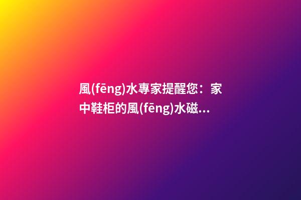 風(fēng)水專家提醒您：家中鞋柜的風(fēng)水磁場
