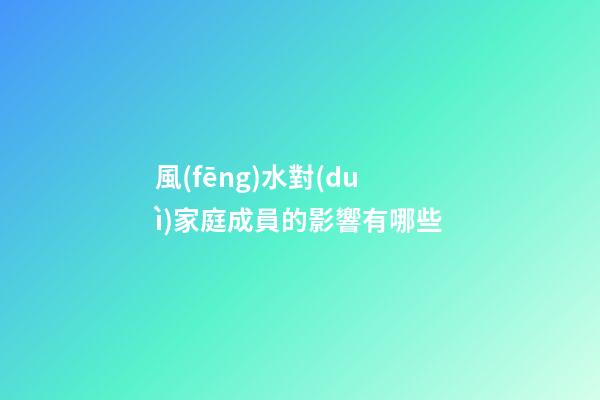 風(fēng)水對(duì)家庭成員的影響有哪些