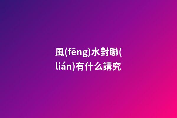風(fēng)水對聯(lián)有什么講究