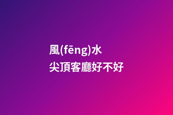 風(fēng)水尖頂客廳好不好