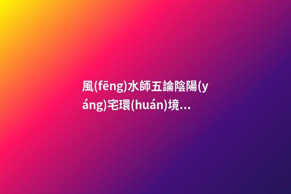 風(fēng)水師五論陰陽(yáng)宅環(huán)境吉兇，山水路屋門五大陰
