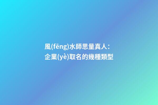 風(fēng)水師思量真人：企業(yè)取名的幾種類型-第1張-公司起名-玄機派