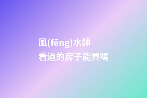 風(fēng)水師看過的房子能買嗎