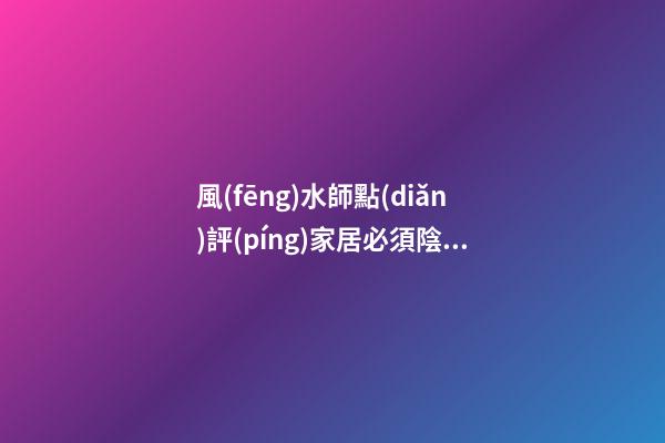 風(fēng)水師點(diǎn)評(píng)家居必須陰陽(yáng)平衡