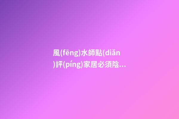 風(fēng)水師點(diǎn)評(píng)家居必須陰陽平衡