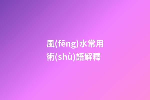 風(fēng)水常用術(shù)語解釋