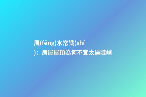 風(fēng)水常識(shí)：房屋屋頂為何不宜太過陡峭