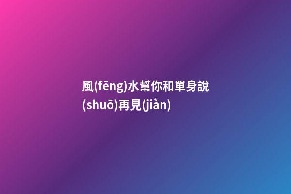 風(fēng)水幫你和單身說(shuō)再見(jiàn)