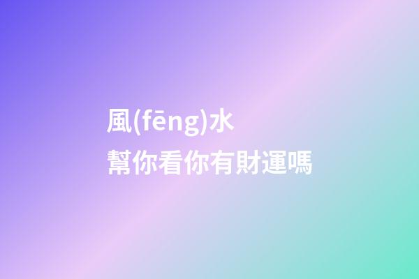 風(fēng)水幫你看你有財運嗎