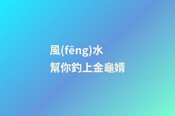 風(fēng)水幫你釣上金龜婿