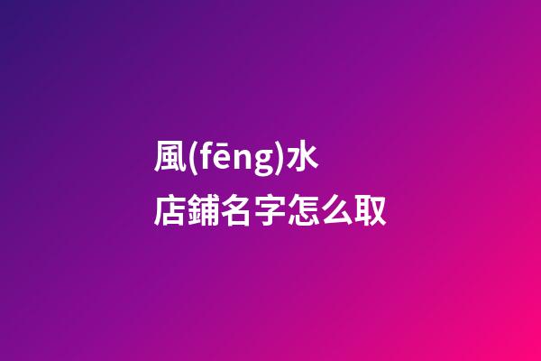 風(fēng)水店鋪名字怎么取