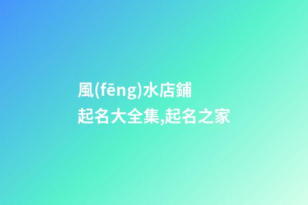 風(fēng)水店鋪起名大全集,起名之家-第1張-店鋪起名-玄機(jī)派