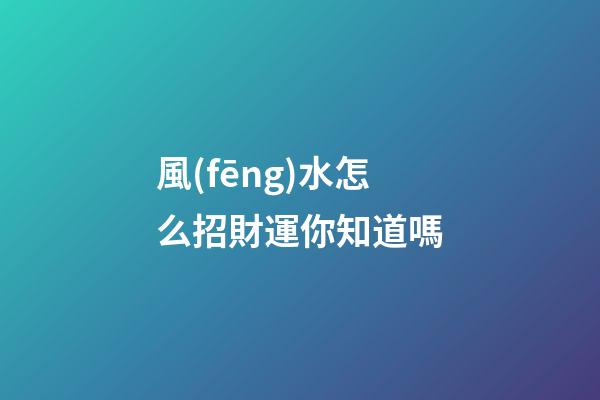 風(fēng)水怎么招財運你知道嗎?
