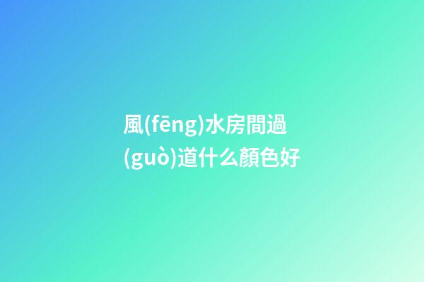 風(fēng)水房間過(guò)道什么顏色好